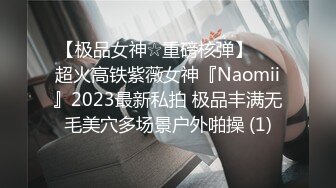 【极品女神☆重磅核弹】♡♥超火高铁紫薇女神『Naomii』2023最新私拍 极品丰满无毛美穴多场景户外啪操 (1)