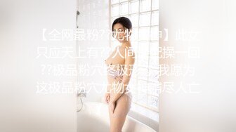 【全网最粉??尤物女神】此女只应天上有??人间谁配操一回??极品粉穴终极形态 我愿为这极品粉穴尤物女神精尽人亡