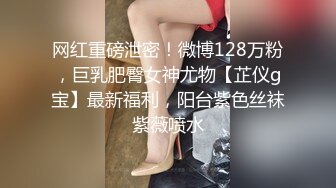 网红重磅泄密！微博128万粉，巨乳肥臀女神尤物【芷仪g宝】最新福利，阳台紫色丝袜紫薇喷水