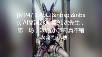 [MP4/ 1.49G]&nbsp;&nbsp; AI高清2K修复91沈先生，第一场，00后小萝莉真不错，老金掏小费