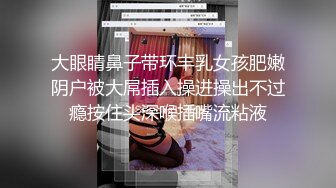 大眼睛鼻子带环丰乳女孩肥嫩阴户被大屌插入操进操出不过瘾按住头深喉插嘴流粘液