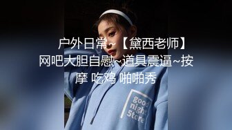 ❤️户外日常~【黛西老师】网吧大胆自慰~道具震逼~按摩 吃鸡 啪啪秀