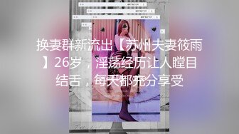 换妻群新流出【苏州夫妻筱雨】26岁，淫荡经历让人瞠目结舌，每天都充分享受