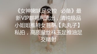 《女神嫩妹足交控✿必备》最新VIP群福利流出，清纯极品小姐姐推特女菩萨【丸丸子】私拍，高质量丝袜玉足推油足交精射