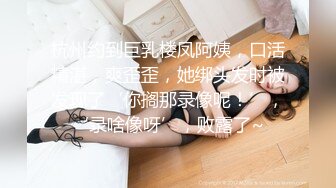 杭州约到巨乳楼凤阿姨，口活精湛，爽歪歪，她绑头发时被发现了‘你搁那录像呢！’，‘录啥像呀’，败露了~