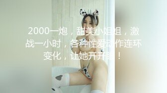 2000一炮，甜美小姐姐，激战一小时，各种性爱动作连环变化，让她开开眼！