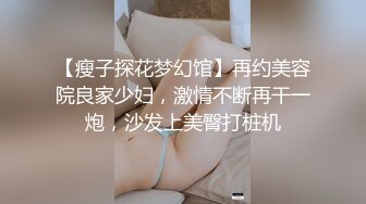 【瘦子探花梦幻馆】再约美容院良家少妇，激情不断再干一炮，沙发上美臀打桩机