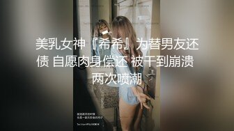 美乳女神『希希』为替男友还债 自愿肉身偿还 被干到崩溃 两次喷潮