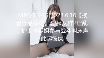 [MP4/1.94G]2023.6.16【换妻极品探花】3男3女群P淫乱，护士小姐姐参与战斗叫床声此起彼伏