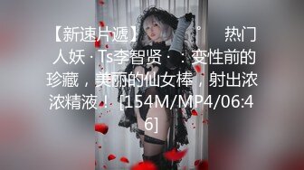 【新速片遞】 ⁎⁺˳✧˚❤️热门 人妖 · Ts李智贤 · ：变性前的珍藏，美丽的仙女棒，射出浓浓精液！ [154M/MP4/06:46]