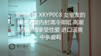 星空传媒 XKYP008 女室友的秘密无套内射清冷御姐 高潮连连尽情享受性爱 进口逼爽 中条爱莉