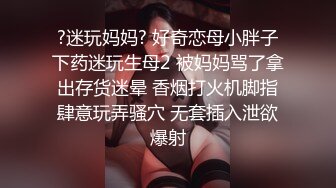 ?迷玩妈妈? 好奇恋母小胖子下药迷玩生母2 被妈妈骂了拿出存货迷晕 香烟打火机脚指肆意玩弄骚穴 无套插入泄欲爆射