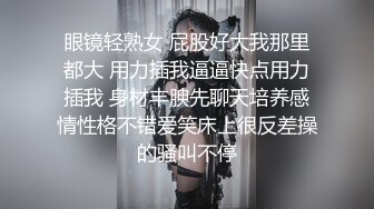 眼镜轻熟女 屁股好大我那里都大 用力插我逼逼快点用力插我 身材丰腴先聊天培养感情性格不错爱笑床上很反差操的骚叫不停