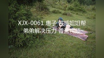 XJX-0061 惠子 性感姐姐帮弟弟解决压力 香蕉视频