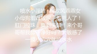 ✿喷水小淫娃✿纯欲风乖乖女小母狗羞耻放尿，羞死人了！肛门拉珠，爽到失禁！来个哥哥帮我舔干净好吗？太敏感了一摸小穴穴就喷水水