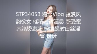 STP34053 糖心Vlog 骚浪风韵欲女 催精内裤淫息 感受蜜穴滚烫裹茎 榨精飙射白丝淫臀 伢伢