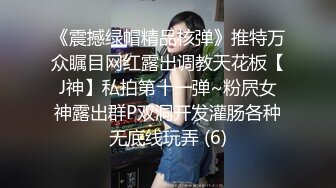 《震撼绿帽精品核弹》推特万众瞩目网红露出调教天花板【J神】私拍第十一弹~粉屄女神露出群P双洞开发灌肠各种无底线玩弄 (6)