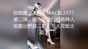 极限露出人气女神ACBL3377第二弹，超市饭店公园各种人前露出野战，露出界天花板太顶了