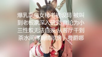 爆乳菜鸟女秘书被设局 被叫到老板家深入研究 竟沦为小三性奴无法自拔 从客厅干到茶水间再到情欲房 - 费爵娜