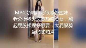 [MP4]娇喘呻吟很嗲外围妹，老公操我大长腿颜值美女，翘起屁股揉捏好想要，大屁股骑坐啪啪啪声