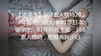 【凌凌漆】168素人模特2024年推特约啪大神 01年日本留学生，97年抖音主播，168素人模特，肥臀离异少妇