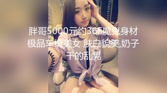 胖哥5000元约36F魔鬼身材极品车模美女 肤白貌美,奶子干的乱晃