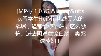 [MP4/ 1.05G]&nbsp;&nbsp;留学生HeiMi-挑战黑人的战屌，逼都给你插烂，这么恐怖、进去阴道就流白浆，爽死这荡妇！