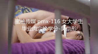 蜜桃传媒 pmx-116 女大学生毕业肉穴换学分-吴恺彤