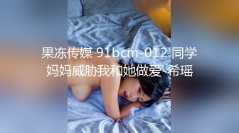 果冻传媒 91bcm-012 同学妈妈威胁我和她做爱-希瑶