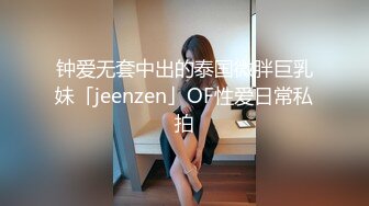 钟爱无套中出的泰国微胖巨乳妹「jeenzen」OF性爱日常私拍