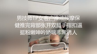 男技师TP女客户推油按摩保健推完背部张开双腿手指扣逼挺粉嫩呻吟娇喘非常诱人