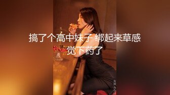 搞了个高中妹子 绑起来草感觉下药了