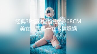 经典3P场双倍价格约168CM美女，两男一女激情爆操