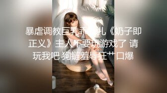 暴虐调教巨乳乖女儿《奶子即正义》主人不要玩游戏了 请玩我吧 狗链羞辱狂艹口爆