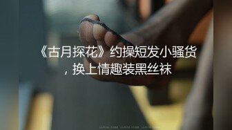 《古月探花》约操短发小骚货，换上情趣装黑丝袜