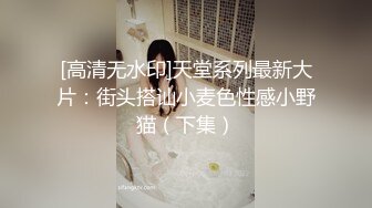 [高清无水印]天堂系列最新大片：街头搭讪小麦色性感小野猫（下集）