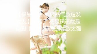 【极品稀缺❤️极品气质短发女友】太骚了 不是操逼就是自慰  随时扣逼摸逼性欲太强了 高清720P版