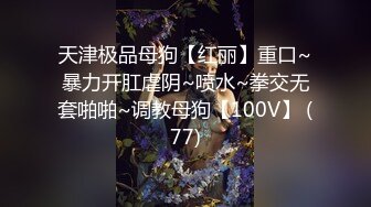 天津极品母狗【红丽】重口~暴力开肛虐阴~喷水~拳交无套啪啪~调教母狗【100V】 (77)