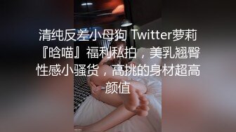 清纯反差小母狗 Twitter萝莉『晗喵』福利私拍，美乳翘臀性感小骚货，高挑的身材超高颜值