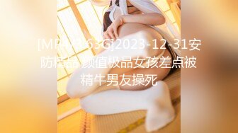 [MP4/3.63G]2023-12-31安防精品 颜值极品女孩差点被精牛男友操死