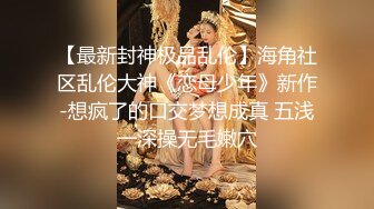 【最新封神极品乱伦】海角社区乱伦大神《恋母少年》新作-想疯了的口交梦想成真 五浅一深操无毛嫩穴