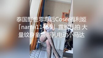 泰国野性零零后Coser福利姬「namii11455」露脸私拍 大量纹身童颜巨乳电动小马达