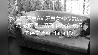 国产麻豆AV 麻豆女神微爱视频 教师诱惑系列 肉欲女教师的课堂诱惑 Hana PV