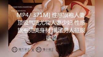 MP4/ 371M] 性感旗袍人妻 顶级气质尤物人妻少妇 性感旗袍完美身材 满足男人征服欲望