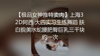 【极品女神推特卖肉】上海32D阿西 大四实习生练舞蹈 肤白貌美水蛇腰肥臀巨乳三千块约一次