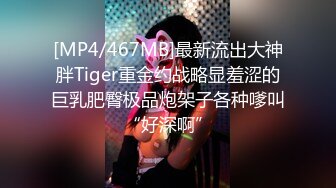 [MP4/467MB]最新流出大神胖Tiger重金约战略显羞涩的巨乳肥臀极品炮架子各种嗲叫“好深啊”