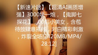 【新速片遞】【超清AI画质增强】3000块一炮，【鬼脚七探花】，00后小美女，含苞待放肆意摧残，对白精彩刺激，炸裂全场[2420MB/MP4/28:12]