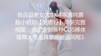 极品反差女大生04年清纯露脸小姐姐【胡椒籽】最新完整视图，金主定制各种COS裸体骚舞大号道具紫薇脸逼同框1