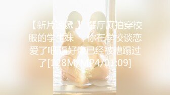 【新片速遞 】 餐厅厕拍穿校服的学生妹❤️你在学校谈恋爱了吧,逼好像已经被糟蹋过了[128M/MP4/01:09]