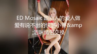 ED Mosaic 跟别人的爱人做爱有说不出的快感小香&amp;洁咪情侣交换